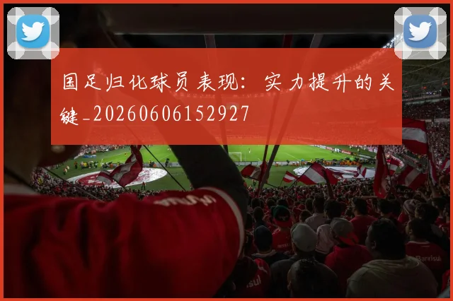 国足归化球员表现:实力提升的关键_20260606152927