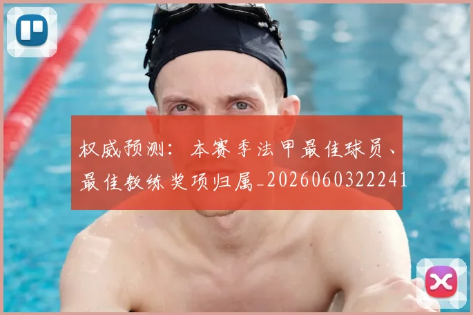 权威预测:本赛季法甲最佳球员、最佳教练奖项归属_20260603222416