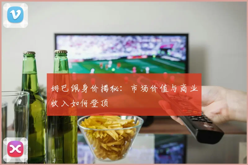 姆巴佩身价揭秘：市场价值与商业收入如何登顶