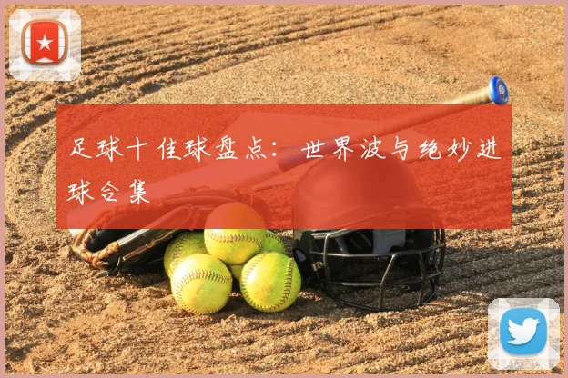 足球十佳球盘点：世界波与绝妙进球合集