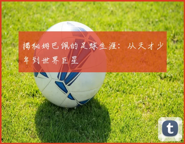 揭秘姆巴佩的足球生涯:从天才少年到世界巨星