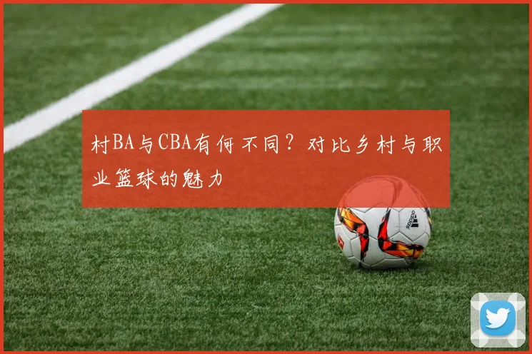 村BA与CBA有何不同？对比乡村与职业篮球的魅力