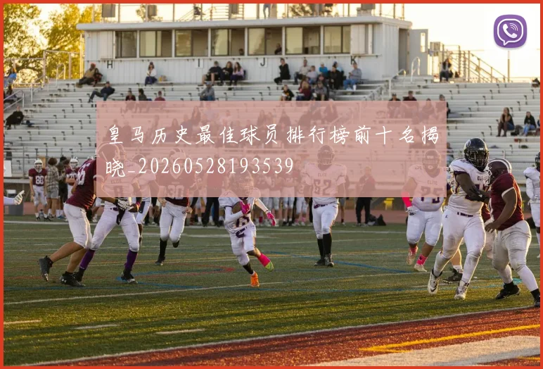 皇马历史最佳球员排行榜前十名揭晓_20260528193539