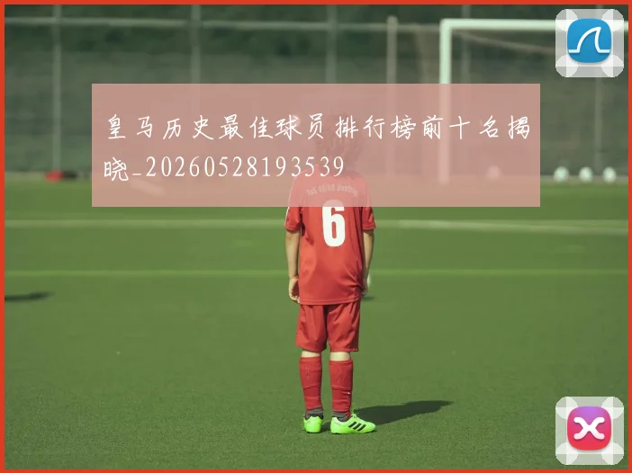 皇马历史最佳球员排行榜前十名揭晓_20260528193539