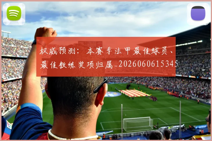 权威预测:本赛季法甲最佳球员、最佳教练奖项归属_20260606153453