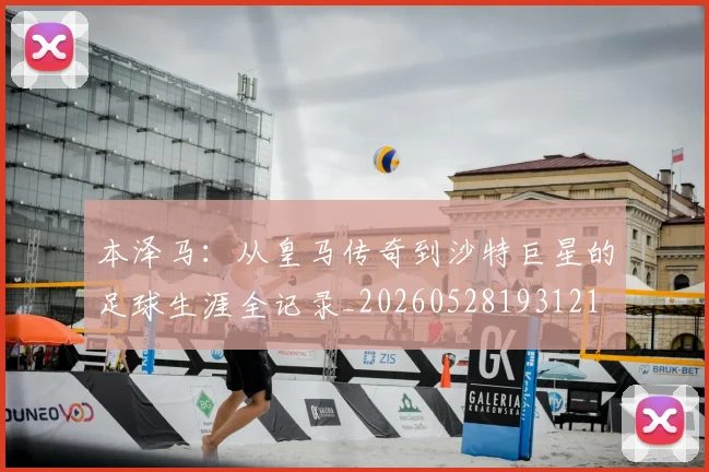 本泽马:从皇马传奇到沙特巨星的足球生涯全记录_20260528193121