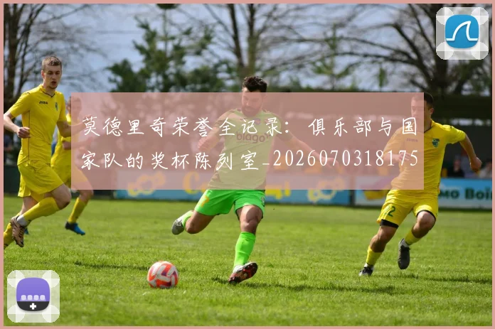 莫德里奇荣誉全记录:俱乐部与国家队的奖杯陈列室_20260703181754
