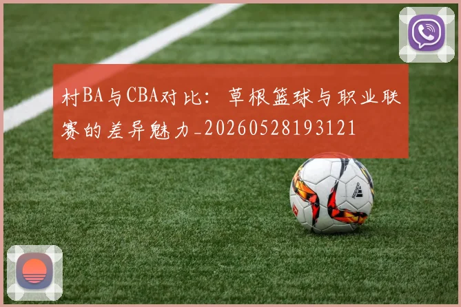 村BA与CBA对比：草根篮球与职业联赛的差异魅力_20260528193121