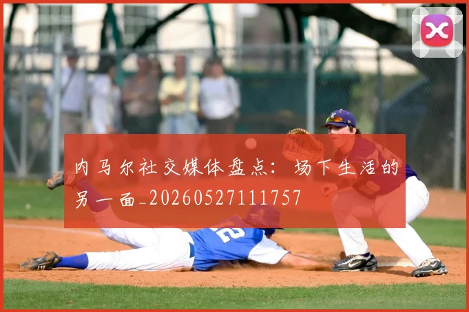 内马尔社交媒体盘点：场下生活的另一面_20260527111757
