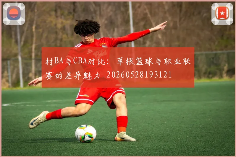 村BA与CBA对比：草根篮球与职业联赛的差异魅力_20260528193121