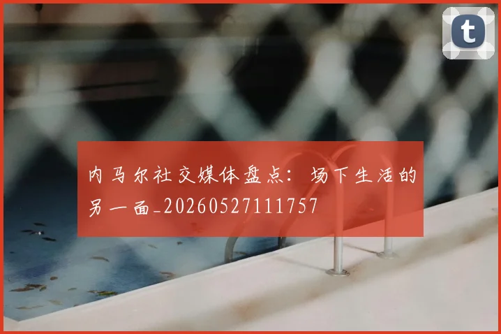 内马尔社交媒体盘点：场下生活的另一面_20260527111757