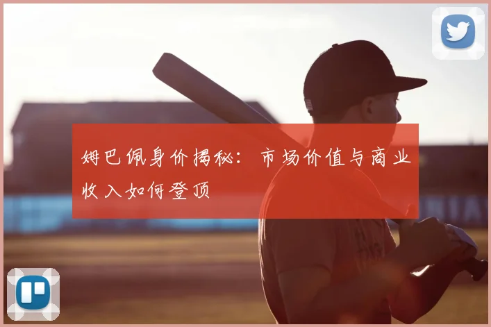 姆巴佩身价揭秘：市场价值与商业收入如何登顶