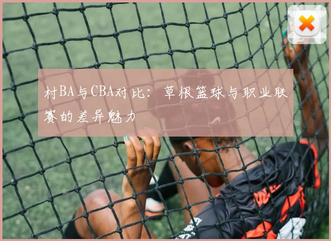 村BA与CBA对比：草根篮球与职业联赛的差异魅力